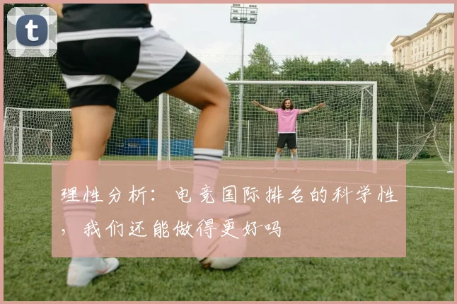 理性分析：电竞国际排名的科学性，我们还能做得更好吗