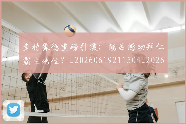 多特蒙德重磅引援：能否撼动拜仁霸主地位？_20260619211504_20260707021130