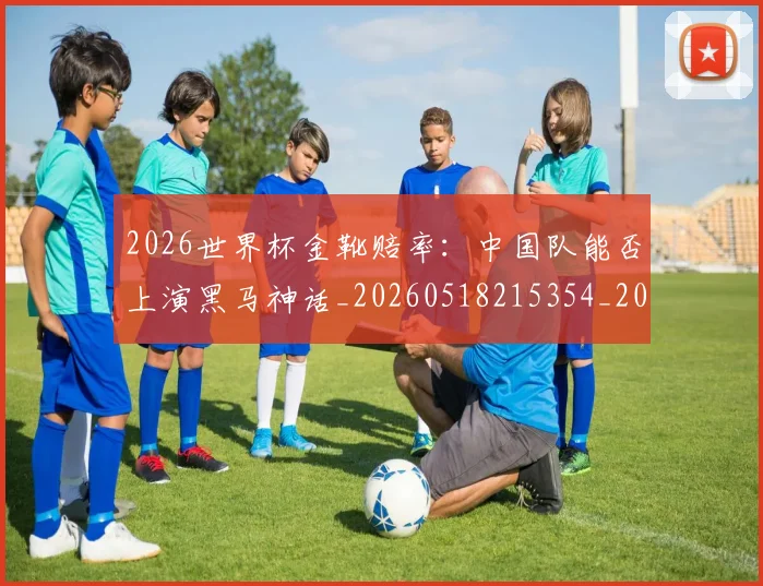 2026世界杯金靴赔率：中国队能否上演黑马神话_20260518215354_20260702033828